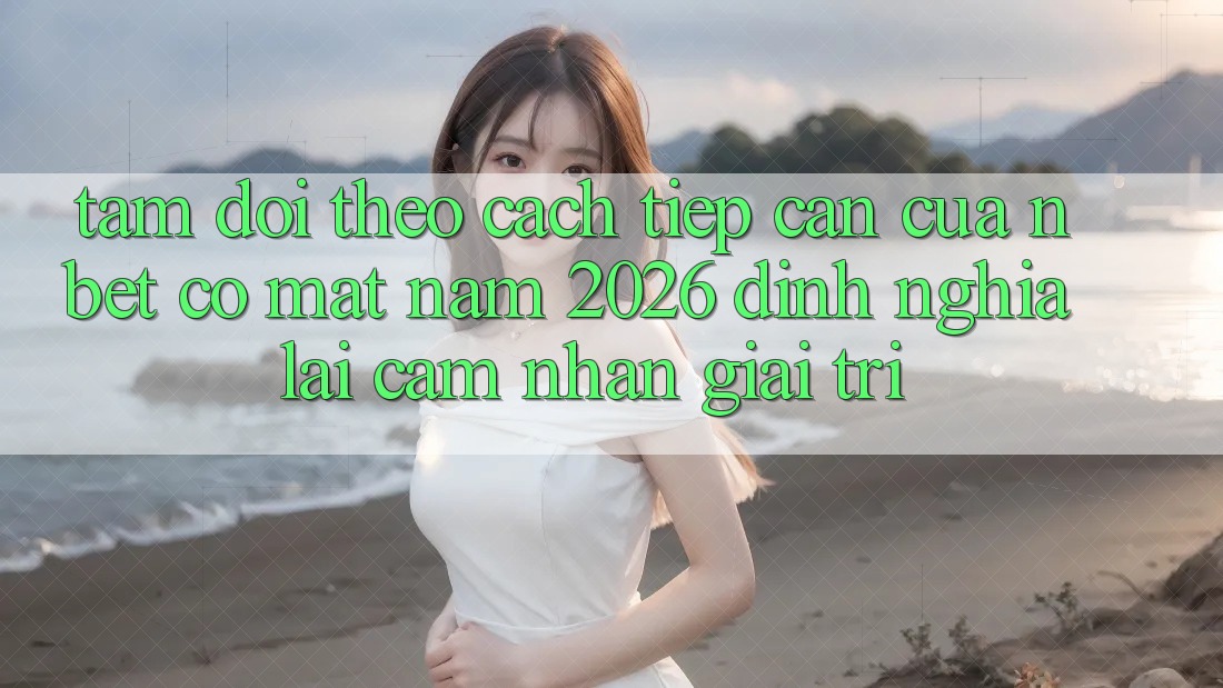 Tầm Dõi theo Cách tiếp cận Của NBET Có mặt Năm 2026: Định Nghĩa Lại Cảm nhận Giải Trí
