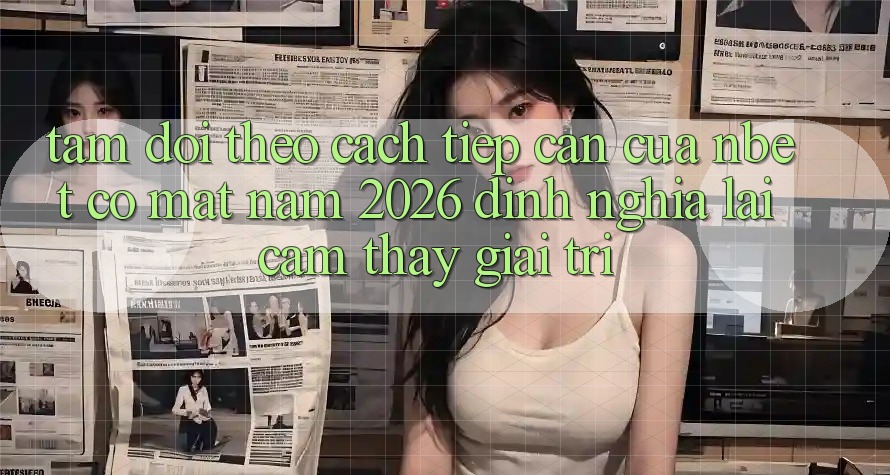 Tầm Dõi theo Cách tiếp cận Của NBET Có mặt Năm 2026: Định Nghĩa Lại Cảm thấy Giải Trí