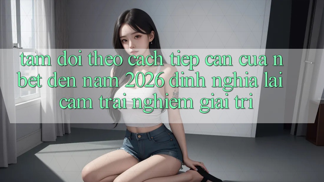 Tầm Dõi theo Cách tiếp cận Của NBET Đến Năm 2026: Định Nghĩa Lại Cảm trải nghiệm Giải Trí