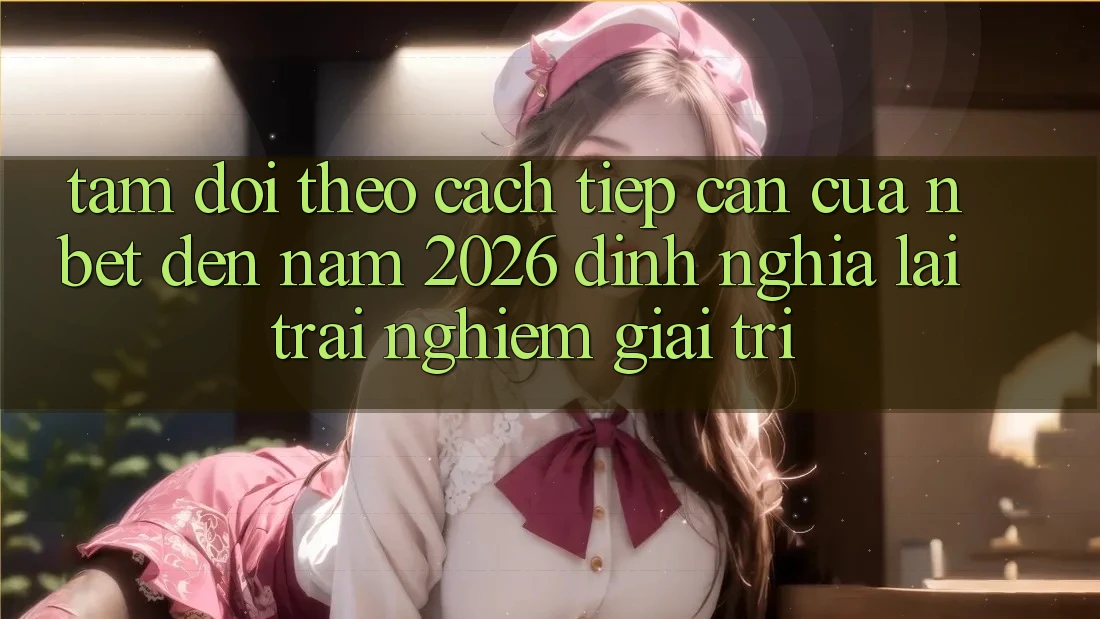 Tầm Dõi theo Cách tiếp cận Của NBET Đến Năm 2026: Định Nghĩa Lại Trải Nghiệm Giải Trí