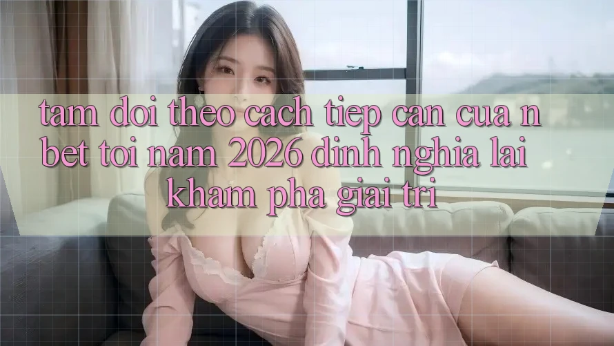 Tầm Dõi theo Cách tiếp cận Của NBET Tới Năm 2026: Định Nghĩa Lại Khám phá Giải Trí
