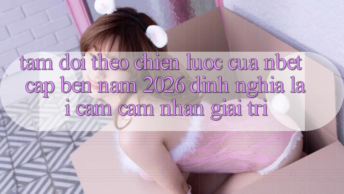 Tầm Dõi theo Chiến Lược Của NBET Cập bến Năm 2026: Định Nghĩa Lại Cảm cảm nhận Giải Trí