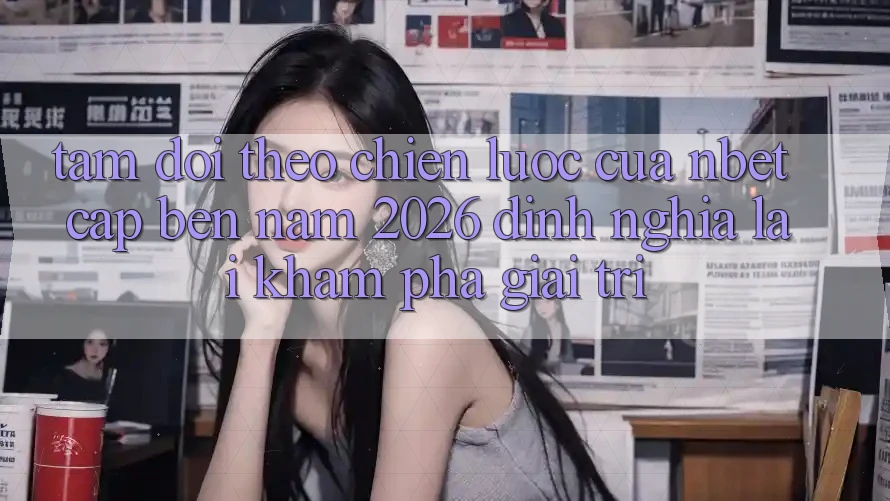 Tầm Dõi theo Chiến Lược Của NBET Cập bến Năm 2026: Định Nghĩa Lại Khám phá Giải Trí