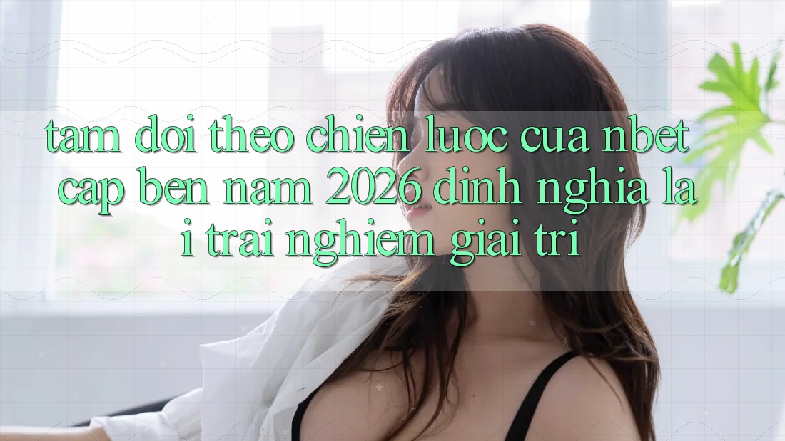 Tầm Dõi theo Chiến Lược Của NBET Cập bến Năm 2026: Định Nghĩa Lại Trải Nghiệm Giải Trí