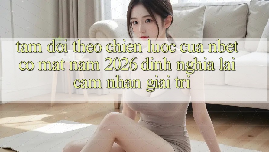 Tầm Dõi theo Chiến Lược Của NBET Có mặt Năm 2026: Định Nghĩa Lại Cảm nhận Giải Trí Tầm Dõi theo Chiến Lược Của NBET Có mặt Năm 2026: Định Nghĩa Lại Cảm nhận Giải Trí