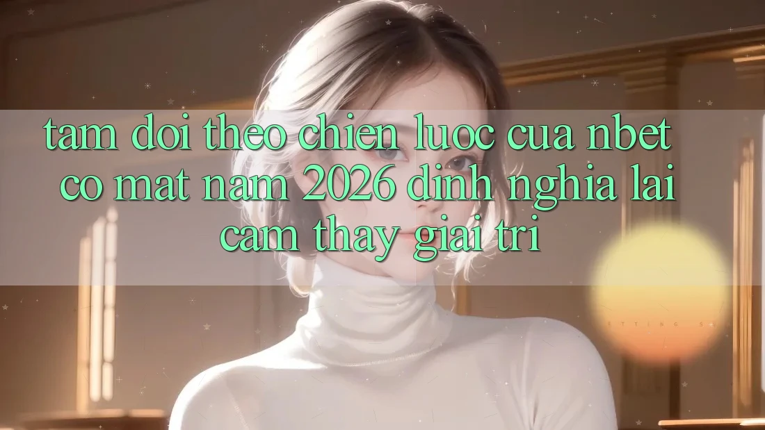 Tầm Dõi theo Chiến Lược Của NBET Có mặt Năm 2026: Định Nghĩa Lại Cảm thấy Giải Trí