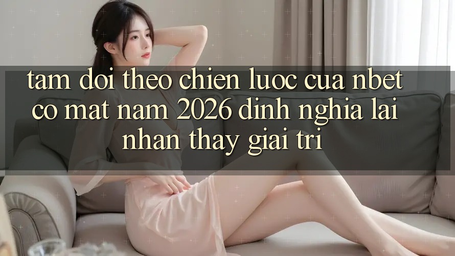 Tầm Dõi theo Chiến Lược Của NBET Có mặt Năm 2026: Định Nghĩa Lại Nhận thấy Giải Trí