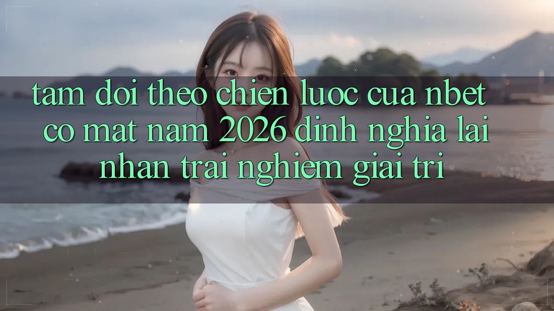 Tầm Dõi theo Chiến Lược Của NBET Có mặt Năm 2026: Định Nghĩa Lại Nhận trải nghiệm Giải Trí