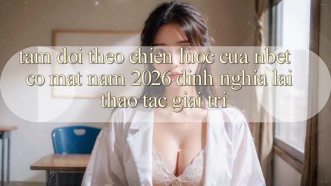 Tầm Dõi theo Chiến Lược Của NBET Có mặt Năm 2026: Định Nghĩa Lại Thao tác Giải Trí