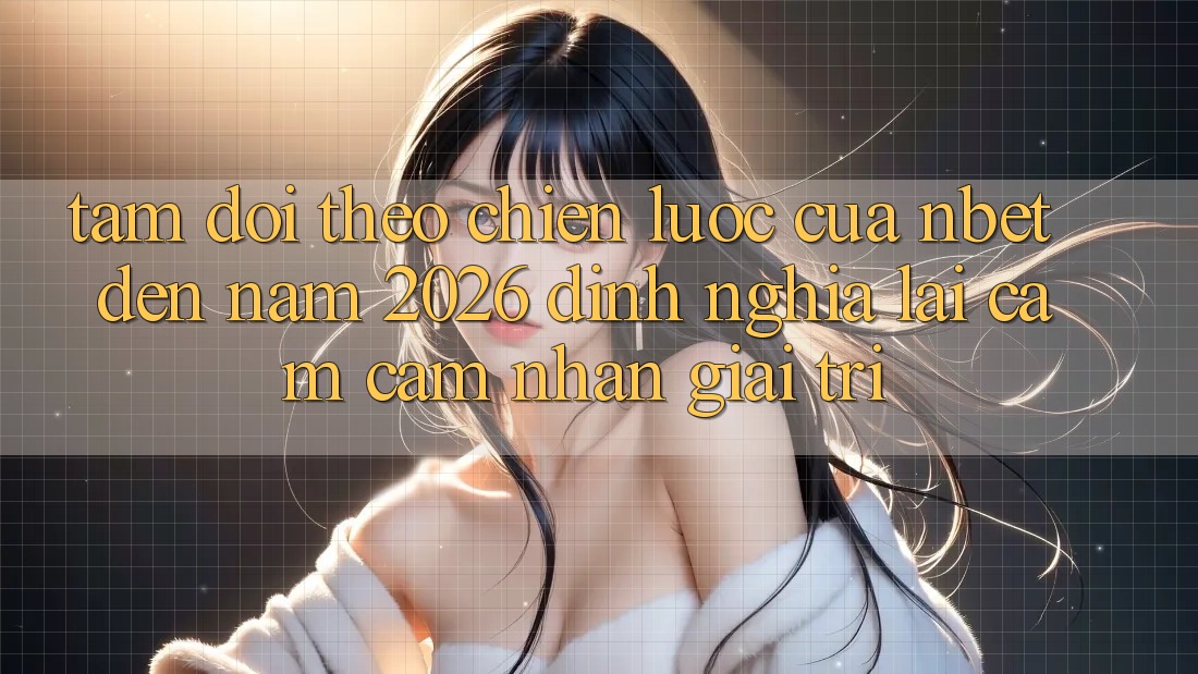 Tầm Dõi theo Chiến Lược Của NBET Đến Năm 2026: Định Nghĩa Lại Cảm cảm nhận Giải Trí