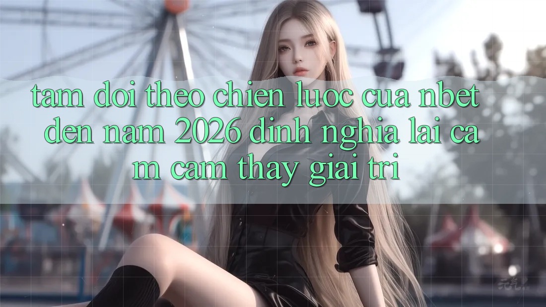 Tầm Dõi theo Chiến Lược Của NBET Đến Năm 2026: Định Nghĩa Lại Cảm cảm thấy Giải Trí