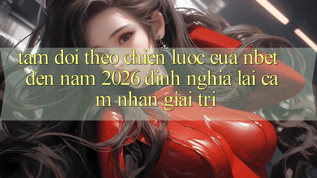 Tầm Dõi theo Chiến Lược Của NBET Đến Năm 2026: Định Nghĩa Lại Cảm nhận Giải Trí