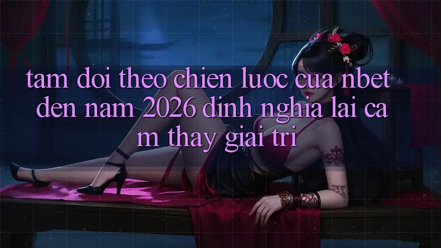 Tầm Dõi theo Chiến Lược Của NBET Đến Năm 2026: Định Nghĩa Lại Cảm thấy Giải Trí Tầm Dõi theo Chiến Lược Của NBET Đến Năm 2026: Định Nghĩa Lại Cảm thấy Giải Trí