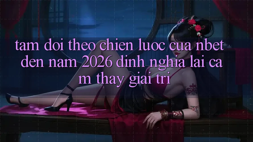 Tầm Dõi theo Chiến Lược Của NBET Đến Năm 2026: Định Nghĩa Lại Cảm thấy Giải Trí