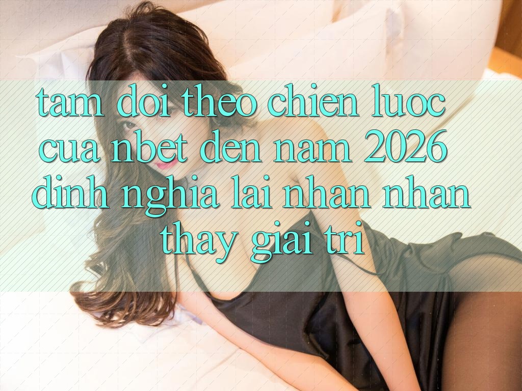 Tầm Dõi theo Chiến Lược Của NBET Đến Năm 2026: Định Nghĩa Lại Nhận nhận thấy Giải Trí