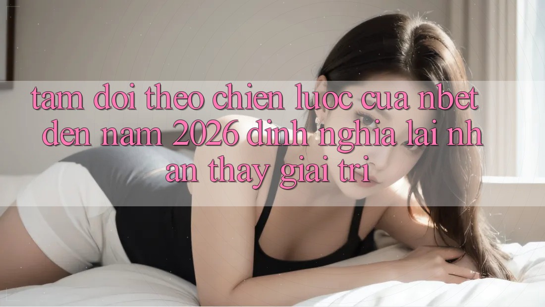 Tầm Dõi theo Chiến Lược Của NBET Đến Năm 2026: Định Nghĩa Lại Nhận thấy Giải Trí
