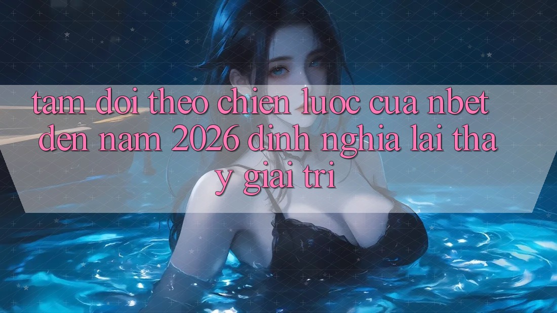 Tầm Dõi theo Chiến Lược Của NBET Đến Năm 2026: Định Nghĩa Lại Thấy Giải Trí