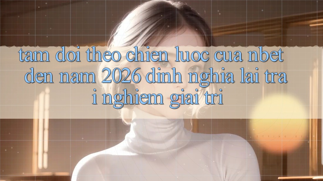 Tầm Dõi theo Chiến Lược Của NBET Đến Năm 2026: Định Nghĩa Lại Trải Nghiệm Giải Trí