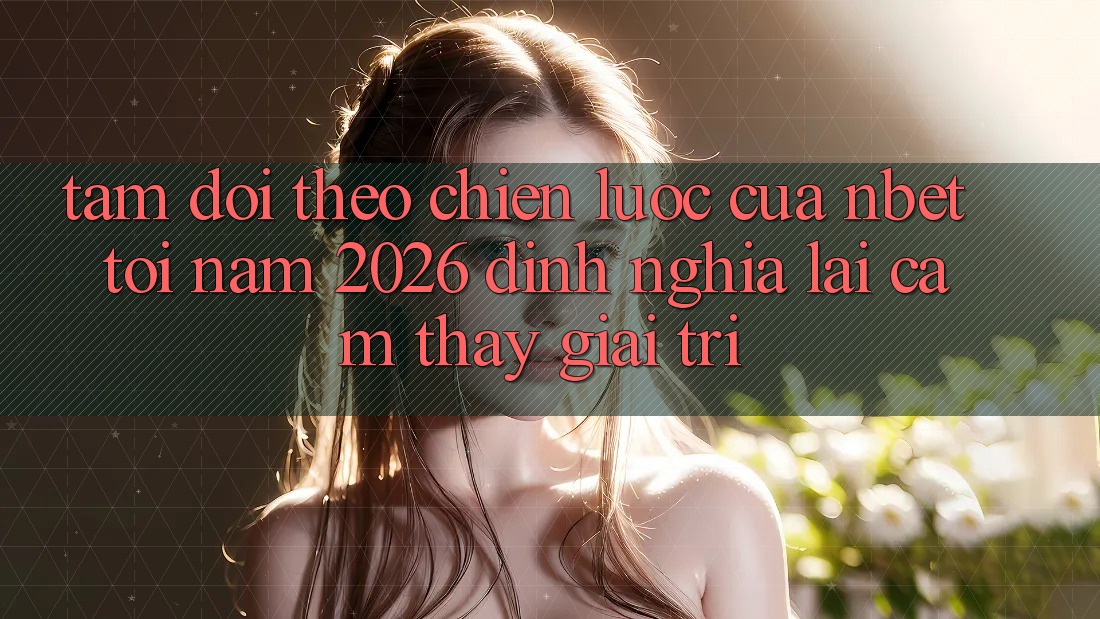 Tầm Dõi theo Chiến Lược Của NBET Tới Năm 2026: Định Nghĩa Lại Cảm thấy Giải Trí