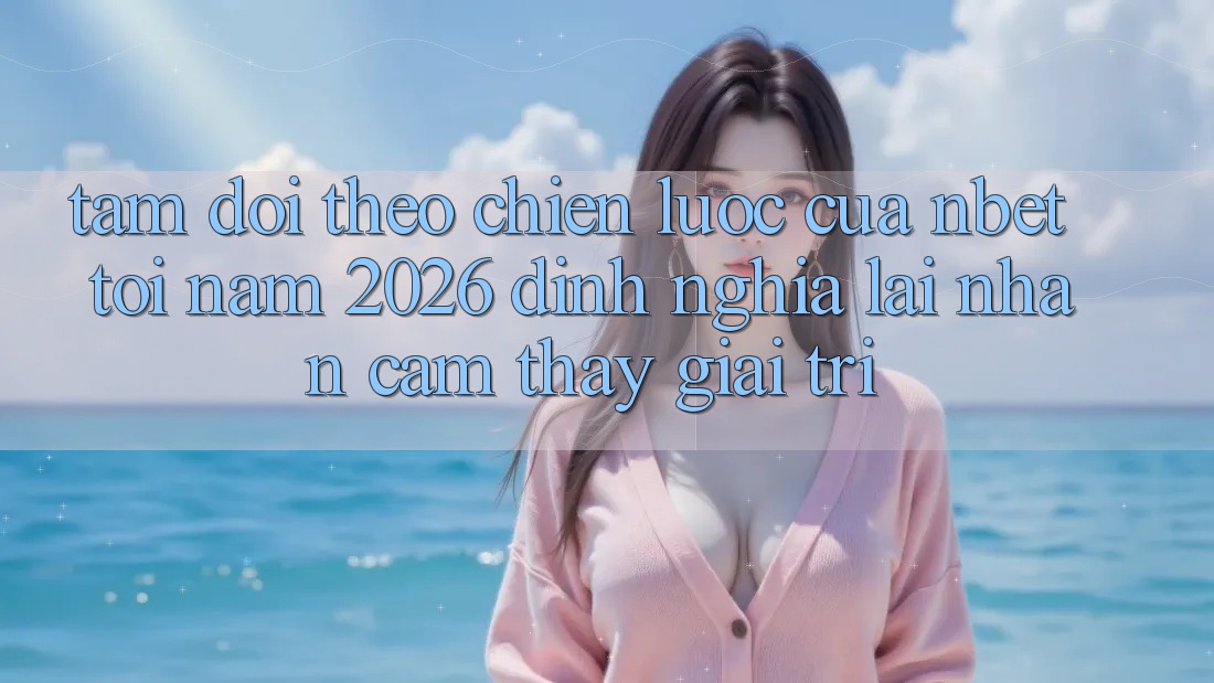 Tầm Dõi theo Chiến Lược Của NBET Tới Năm 2026: Định Nghĩa Lại Nhận cảm thấy Giải Trí