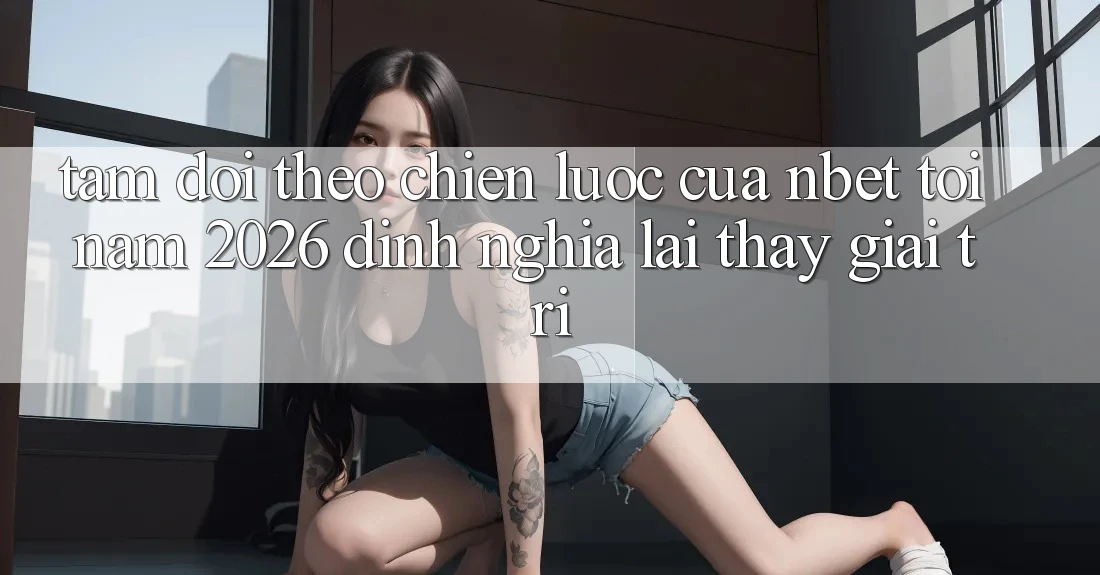 Tầm Dõi theo Chiến Lược Của NBET Tới Năm 2026: Định Nghĩa Lại Thấy Giải Trí