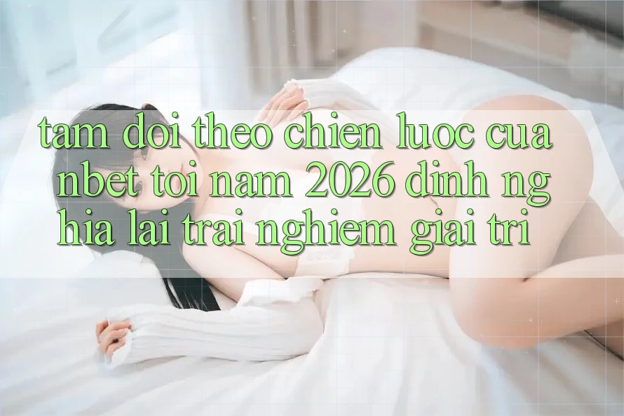 Tầm Dõi theo Chiến Lược Của NBET Tới Năm 2026: Định Nghĩa Lại Trải Nghiệm Giải Trí