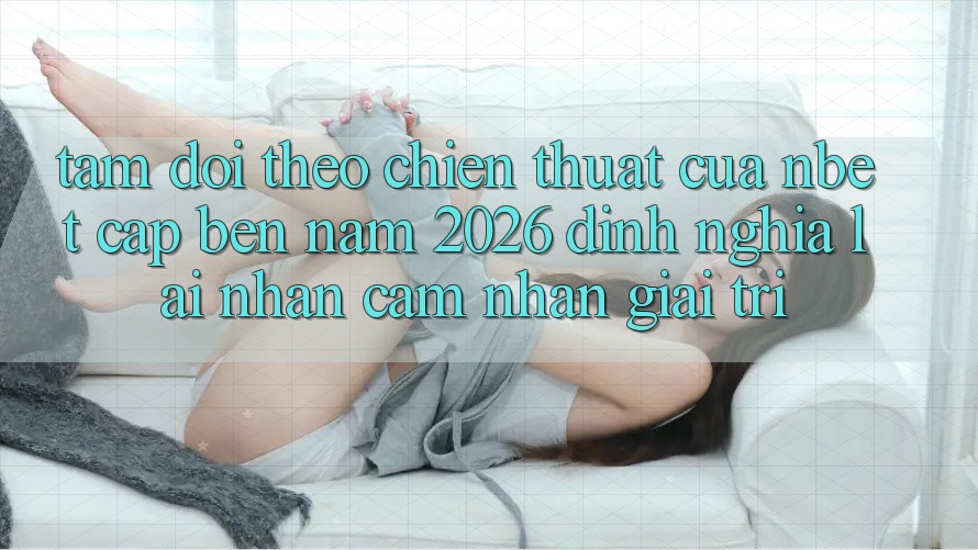 Tầm Dõi theo Chiến thuật Của NBET Cập bến Năm 2026: Định Nghĩa Lại Nhận cảm nhận Giải Trí