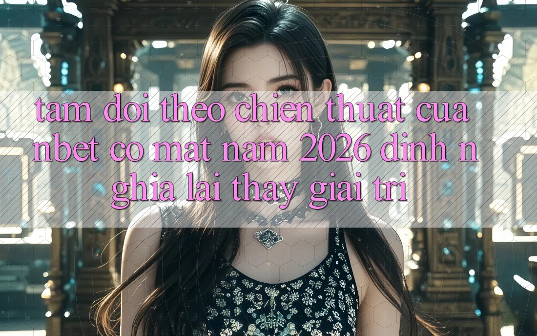 Tầm Dõi theo Chiến thuật Của NBET Có mặt Năm 2026: Định Nghĩa Lại Thấy Giải Trí