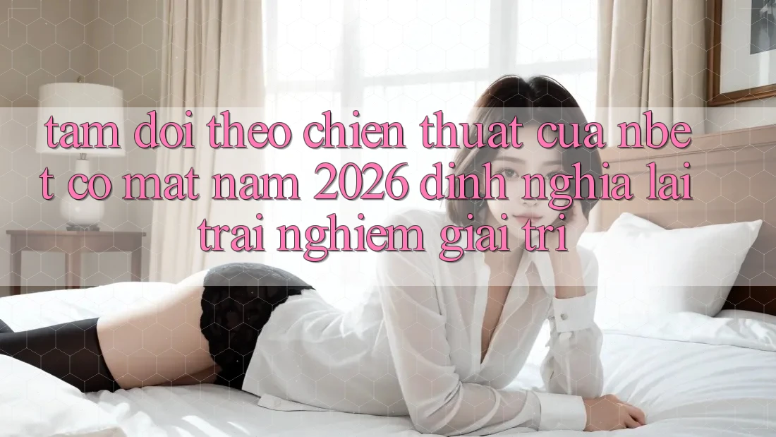 Tầm Dõi theo Chiến thuật Của NBET Có mặt Năm 2026: Định Nghĩa Lại Trải Nghiệm Giải Trí