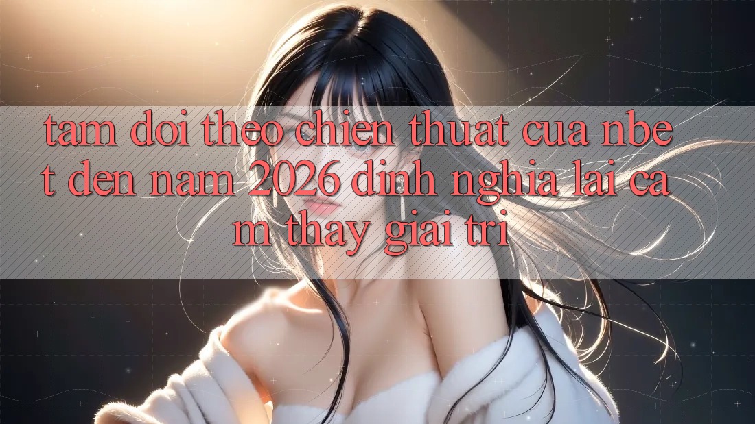 Tầm Dõi theo Chiến thuật Của NBET Đến Năm 2026: Định Nghĩa Lại Cảm thấy Giải Trí