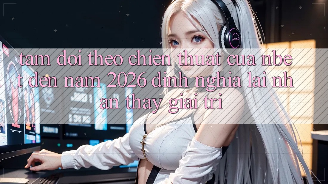 Tầm Dõi theo Chiến thuật Của NBET Đến Năm 2026: Định Nghĩa Lại Nhận thấy Giải Trí