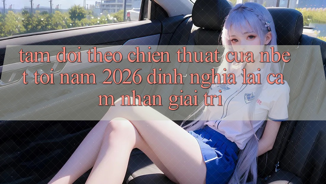 Tầm Dõi theo Chiến thuật Của NBET Tới Năm 2026: Định Nghĩa Lại Cảm nhận Giải Trí