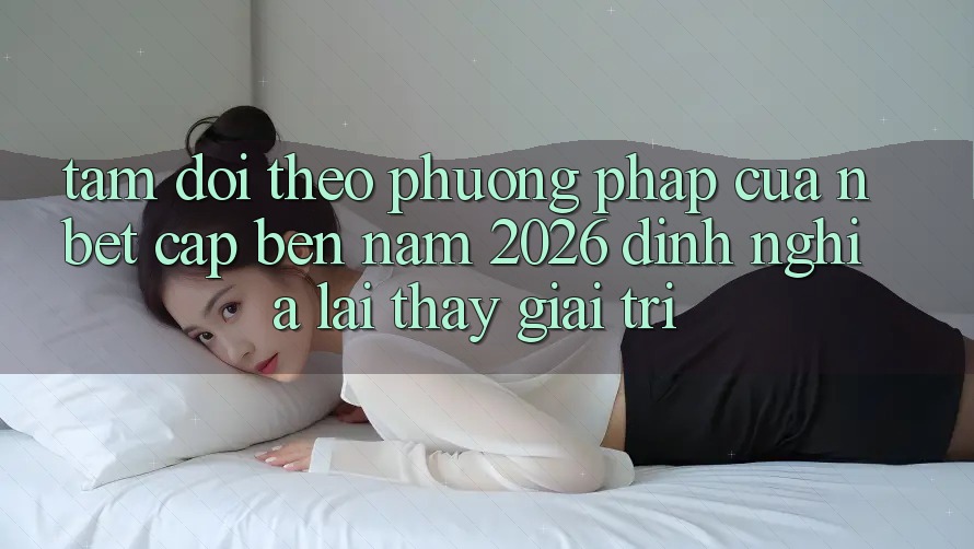 Tầm Dõi theo Phương pháp Của NBET Cập bến Năm 2026: Định Nghĩa Lại Thấy Giải Trí