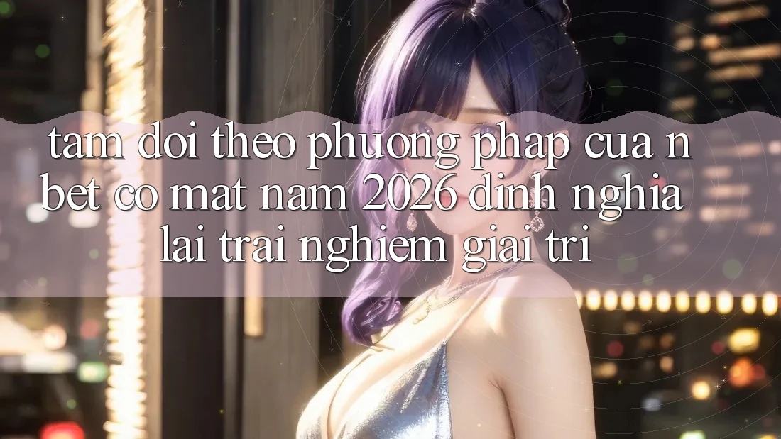 Tầm Dõi theo Phương pháp Của NBET Có mặt Năm 2026: Định Nghĩa Lại Trải Nghiệm Giải Trí