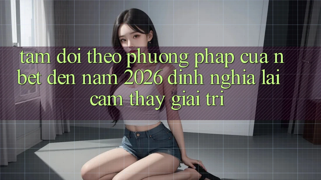 Tầm Dõi theo Phương pháp Của NBET Đến Năm 2026: Định Nghĩa Lại Cảm thấy Giải Trí