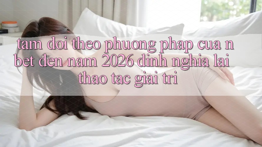 Tầm Dõi theo Phương pháp Của NBET Đến Năm 2026: Định Nghĩa Lại Thao tác Giải Trí