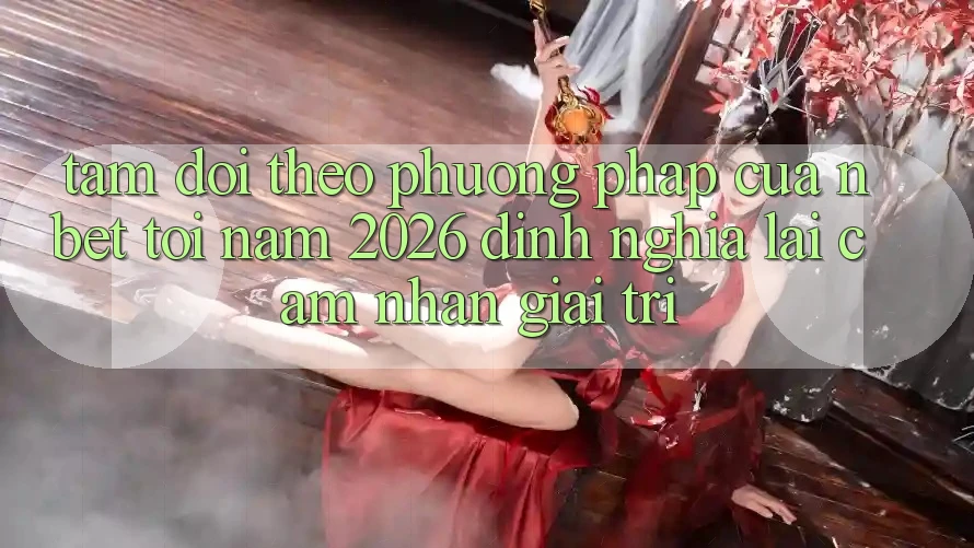 Tầm Dõi theo Phương pháp Của NBET Tới Năm 2026: Định Nghĩa Lại Cảm nhận Giải Trí
