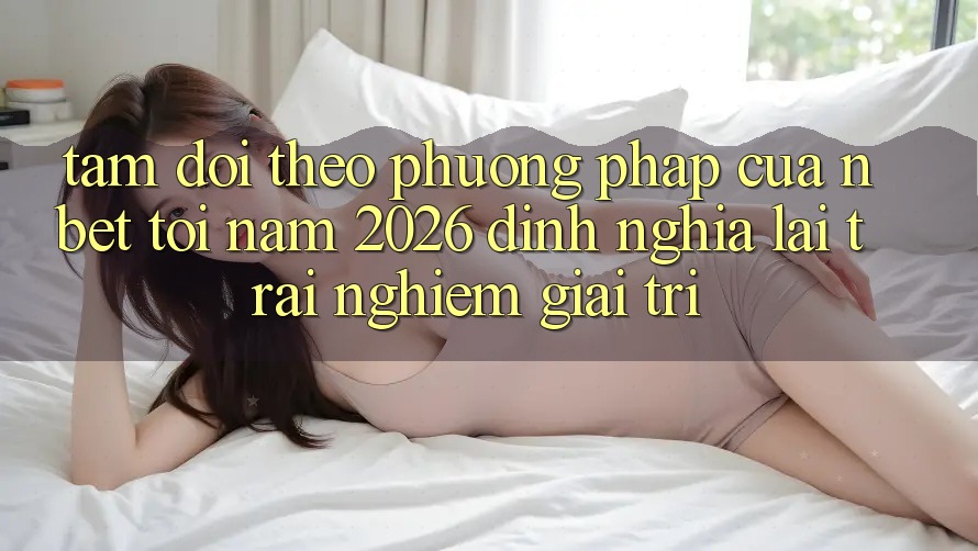 Tầm Dõi theo Phương pháp Của NBET Tới Năm 2026: Định Nghĩa Lại Trải Nghiệm Giải Trí
