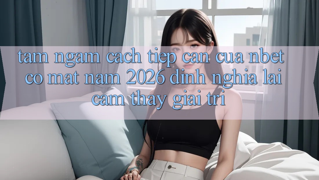 Tầm Ngắm Cách tiếp cận Của NBET Có mặt Năm 2026: Định Nghĩa Lại Cảm thấy Giải Trí