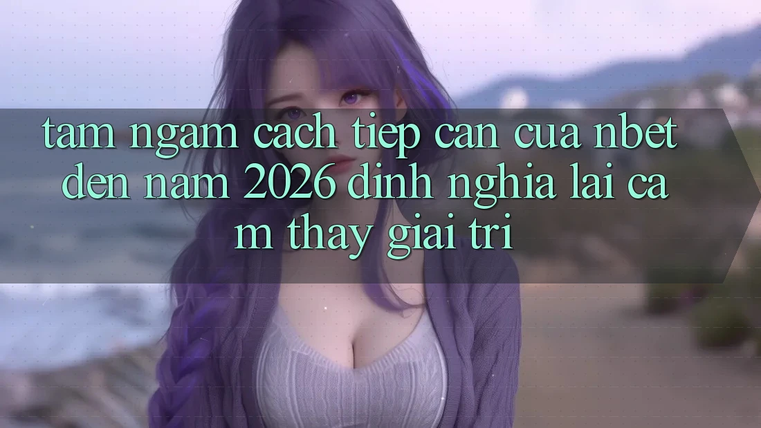 Tầm Ngắm Cách tiếp cận Của NBET Đến Năm 2026: Định Nghĩa Lại Cảm thấy Giải Trí