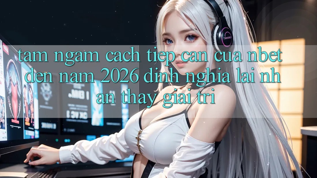 Tầm Ngắm Cách tiếp cận Của NBET Đến Năm 2026: Định Nghĩa Lại Nhận thấy Giải Trí