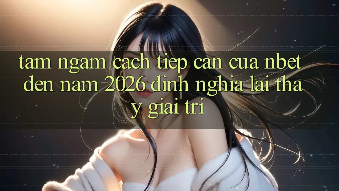 Tầm Ngắm Cách tiếp cận Của NBET Đến Năm 2026: Định Nghĩa Lại Thấy Giải Trí
