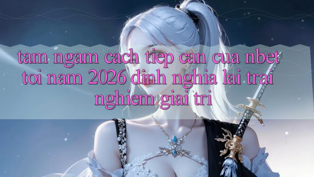 Tầm Ngắm Cách tiếp cận Của NBET Tới Năm 2026: Định Nghĩa Lại Trải Nghiệm Giải Trí