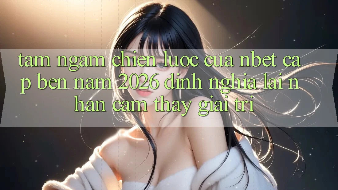 Tầm Ngắm Chiến Lược Của NBET Cập bến Năm 2026: Định Nghĩa Lại Nhận cảm thấy Giải Trí