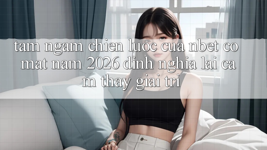 Tầm Ngắm Chiến Lược Của NBET Có mặt Năm 2026: Định Nghĩa Lại Cảm thấy Giải Trí Tầm Ngắm Chiến Lược Của NBET Có mặt Năm 2026: Định Nghĩa Lại Cảm thấy Giải Trí