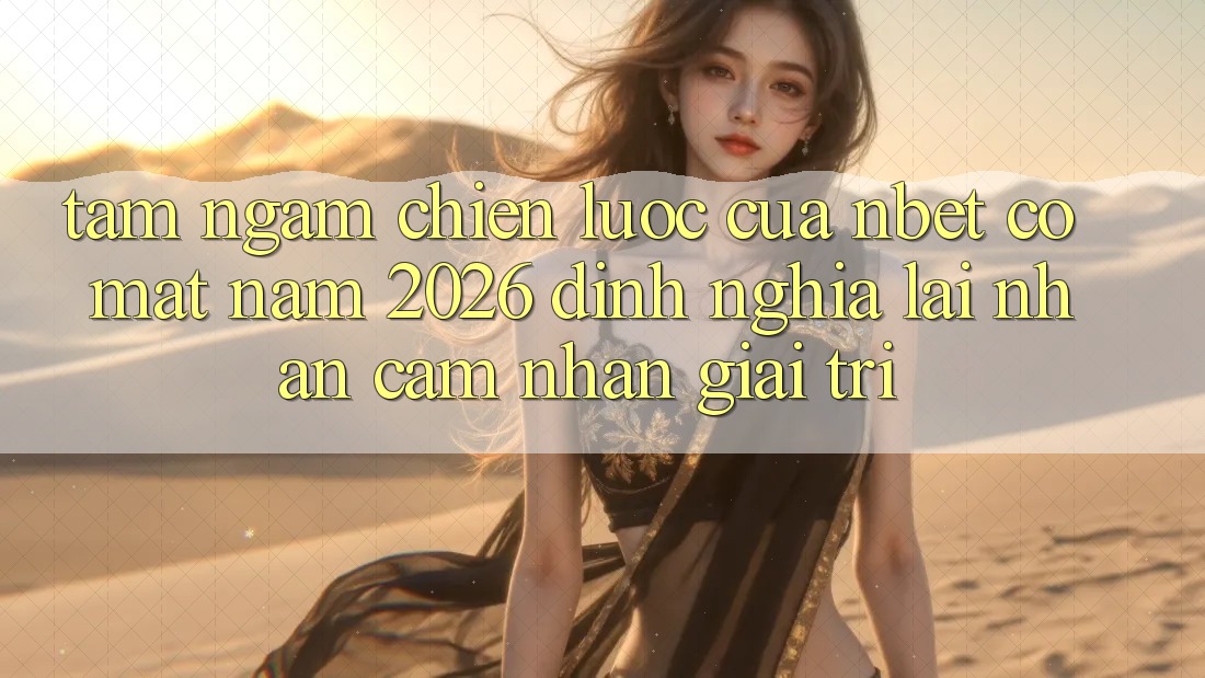 Tầm Ngắm Chiến Lược Của NBET Có mặt Năm 2026: Định Nghĩa Lại Nhận cảm nhận Giải Trí