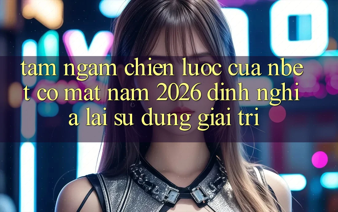 Tầm Ngắm Chiến Lược Của NBET Có mặt Năm 2026: Định Nghĩa Lại Sử dụng Giải Trí
