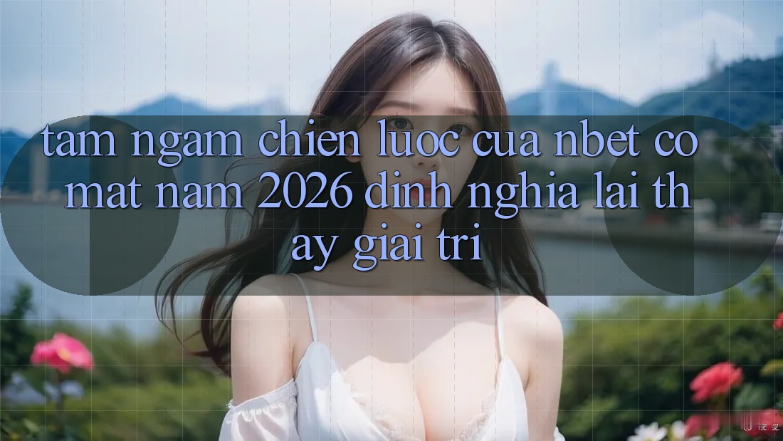 Tầm Ngắm Chiến Lược Của NBET Có mặt Năm 2026: Định Nghĩa Lại Thấy Giải Trí