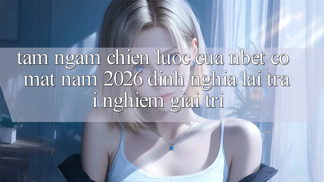 Tầm Ngắm Chiến Lược Của NBET Có mặt Năm 2026: Định Nghĩa Lại Trải Nghiệm Giải Trí
