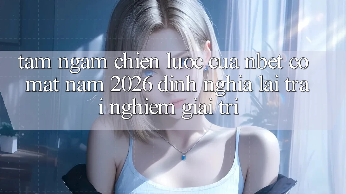 Tầm Ngắm Chiến Lược Của NBET Có mặt Năm 2026: Định Nghĩa Lại Trải Nghiệm Giải Trí